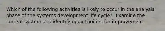 Which of the following activities is likely to occur in the analysis phase of the systems development life cycle? -Examine the current system and identify opportunities for improvement