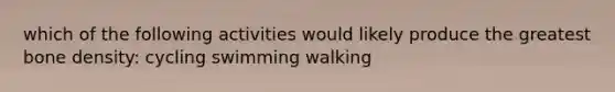 which of the following activities would likely produce the greatest bone density: cycling swimming walking