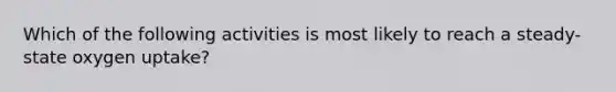 Which of the following activities is most likely to reach a steady-state oxygen uptake?