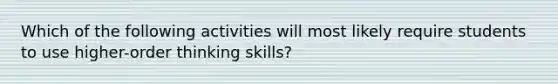 Which of the following activities will most likely require students to use higher-order thinking skills?