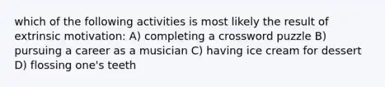 which of the following activities is most likely the result of extrinsic motivation: A) completing a crossword puzzle B) pursuing a career as a musician C) having ice cream for dessert D) flossing one's teeth