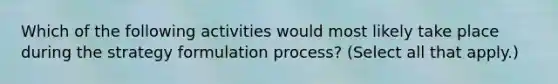 Which of the following activities would most likely take place during the strategy formulation process? (Select all that apply.)