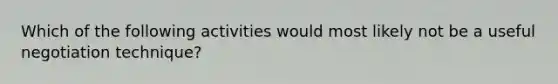 Which of the following activities would most likely not be a useful negotiation technique?