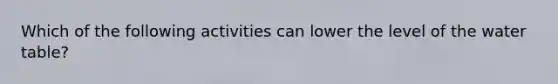 Which of the following activities can lower the level of the water table?