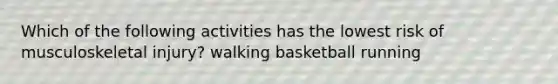 Which of the following activities has the lowest risk of musculoskeletal injury? walking basketball running