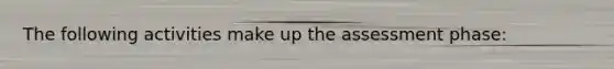 The following activities make up the assessment phase: