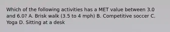 Which of the following activities has a MET value between 3.0 and 6.0? A. Brisk walk (3.5 to 4 mph) B. Competitive soccer C. Yoga D. Sitting at a desk