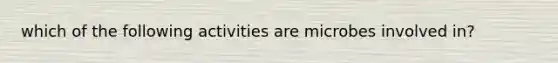 which of the following activities are microbes involved in?