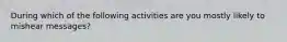 During which of the following activities are you mostly likely to mishear messages?