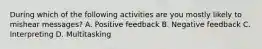 During which of the following activities are you mostly likely to mishear messages? A. Positive feedback B. Negative feedback C. Interpreting D. Multitasking