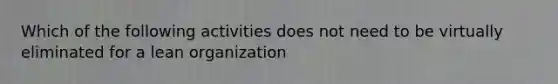 Which of the following activities does not need to be virtually eliminated for a lean organization