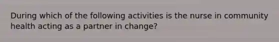 During which of the following activities is the nurse in community health acting as a partner in change?