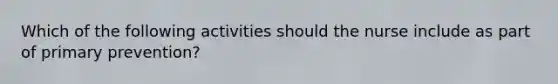 Which of the following activities should the nurse include as part of primary prevention?