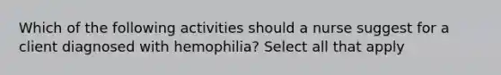 Which of the following activities should a nurse suggest for a client diagnosed with hemophilia? Select all that apply