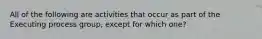 All of the following are activities that occur as part of the Executing process group, except for which one?