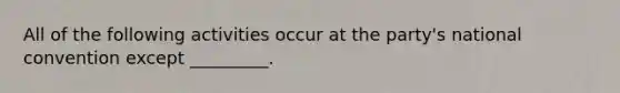 All of the following activities occur at the party's national convention except _________.