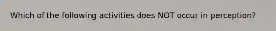 Which of the following activities does NOT occur in perception?