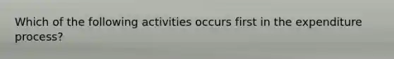 Which of the following activities occurs first in the expenditure process?