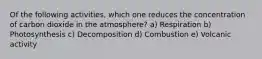 Of the following activities, which one reduces the concentration of carbon dioxide in the atmosphere? a) Respiration b) Photosynthesis c) Decomposition d) Combustion e) Volcanic activity