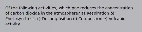 Of the following activities, which one reduces the concentration of carbon dioxide in the atmosphere? a) Respiration b) Photosynthesis c) Decomposition d) Combustion e) Volcanic activity