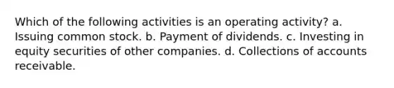 Which of the following activities is an operating activity? a. Issuing common stock. b. Payment of dividends. c. Investing in equity securities of other companies. d. Collections of accounts receivable.