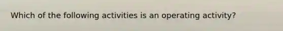 Which of the following activities is an operating activity?