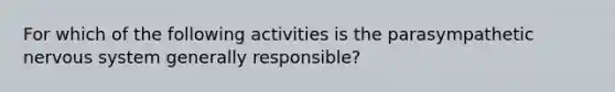 For which of the following activities is the parasympathetic nervous system generally responsible?