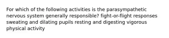 For which of the following activities is the parasympathetic <a href='https://www.questionai.com/knowledge/kThdVqrsqy-nervous-system' class='anchor-knowledge'>nervous system</a> generally responsible? fight-or-flight responses sweating and dilating pupils resting and digesting vigorous physical activity