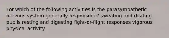 For which of the following activities is the parasympathetic nervous system generally responsible? sweating and dilating pupils resting and digesting fight-or-flight responses vigorous physical activity