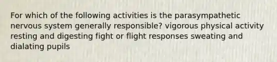 For which of the following activities is the parasympathetic nervous system generally responsible? vigorous physical activity resting and digesting fight or flight responses sweating and dialating pupils