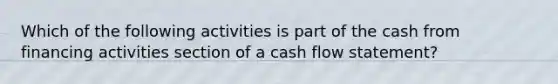 Which of the following activities is part of the cash from financing activities section of a cash flow statement?