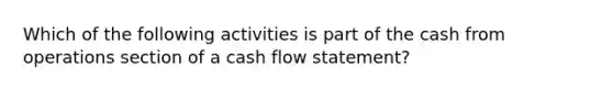 Which of the following activities is part of the cash from operations section of a cash flow statement?