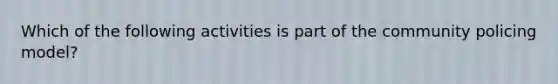 Which of the following activities is part of the community policing model?