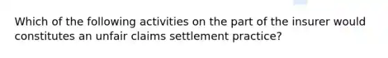 Which of the following activities on the part of the insurer would constitutes an unfair claims settlement practice?