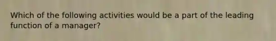 Which of the following activities would be a part of the leading function of a manager?