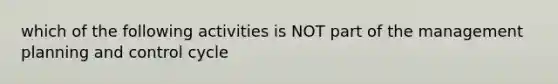 which of the following activities is NOT part of the management planning and control cycle