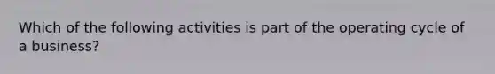 Which of the following activities is part of the operating cycle of a business?