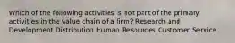 Which of the following activities is not part of the primary activities in the value chain of a firm? Research and Development Distribution Human Resources Customer Service