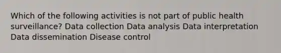 Which of the following activities is not part of public health surveillance? Data collection Data analysis Data interpretation Data dissemination Disease control