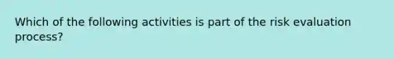 Which of the following activities is part of the risk evaluation process?