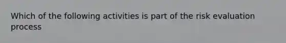 Which of the following activities is part of the risk evaluation process