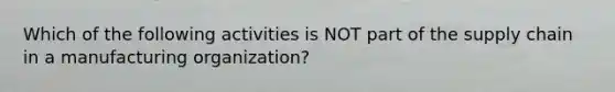 Which of the following activities is NOT part of the supply chain in a manufacturing organization?