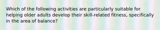 Which of the following activities are particularly suitable for helping older adults develop their skill-related fitness, specifically in the area of balance?