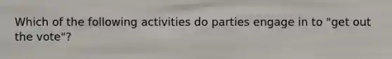 Which of the following activities do parties engage in to "get out the vote"?