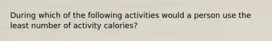 During which of the following activities would a person use the least number of activity calories?