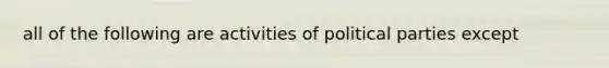 all of the following are activities of political parties except