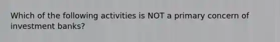 Which of the following activities is NOT a primary concern of investment banks?