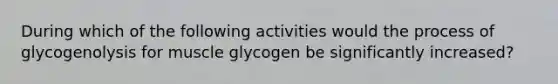 During which of the following activities would the process of glycogenolysis for muscle glycogen be significantly increased?