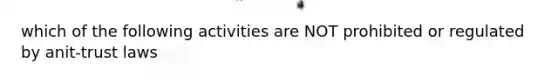 which of the following activities are NOT prohibited or regulated by anit-trust laws