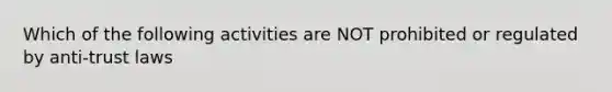 Which of the following activities are NOT prohibited or regulated by anti-trust laws